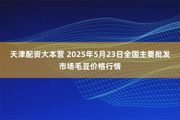 天津配资大本营 2025年5月23日全国主要批发市场毛豆价格行情