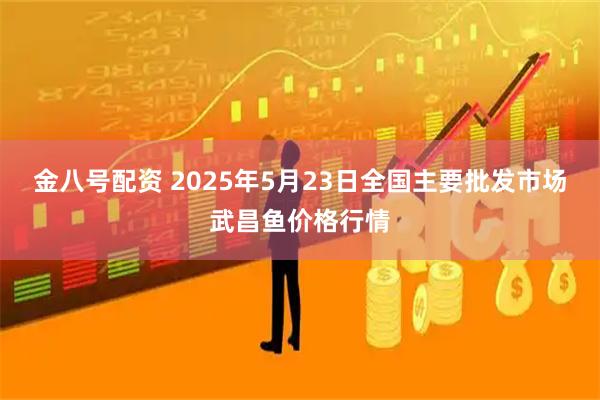 金八号配资 2025年5月23日全国主要批发市场武昌鱼价格行情