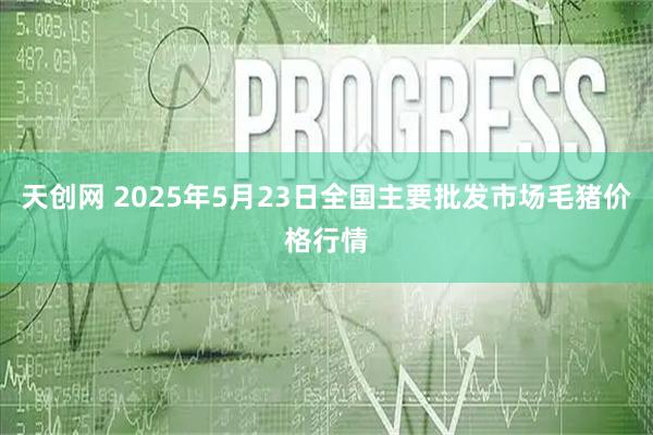 天创网 2025年5月23日全国主要批发市场毛猪价格行情