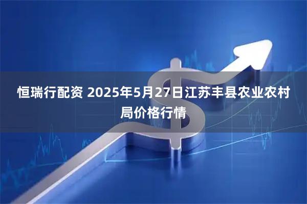 恒瑞行配资 2025年5月27日江苏丰县农业农村局价格行情