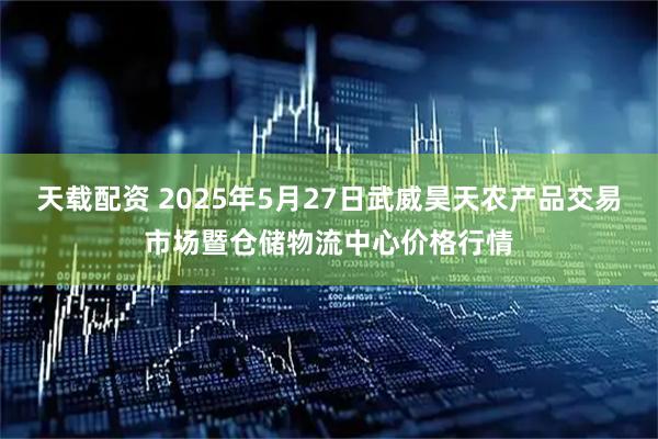 天载配资 2025年5月27日武威昊天农产品交易市场暨仓储物流中心价格行情