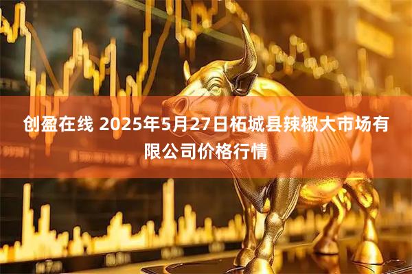 创盈在线 2025年5月27日柘城县辣椒大市场有限公司价格行情