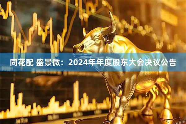 同花配 盛景微：2024年年度股东大会决议公告