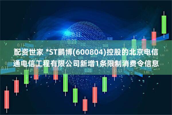 配资世家 *ST鹏博(600804)控股的北京电信通电信工程有限公司新增1条限制消费令信息