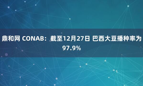 鼎和网 CONAB：截至12月27日 巴西大豆播种率为97.9%