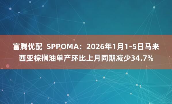 富腾优配  SPPOMA：2026年1月1-5日马来西亚棕榈油单产环比上月同期减少34.7%