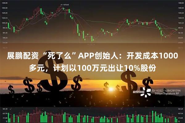 展鵬配资 “死了么”APP创始人：开发成本1000多元，计划以100万元出让10%股份