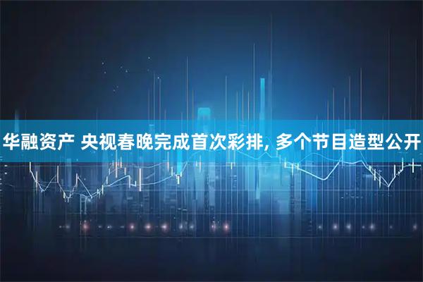 华融资产 央视春晚完成首次彩排, 多个节目造型公开