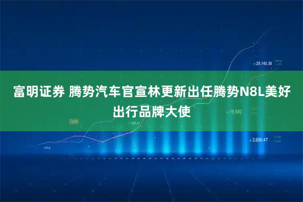 富明证券 腾势汽车官宣林更新出任腾势N8L美好出行品牌大使
