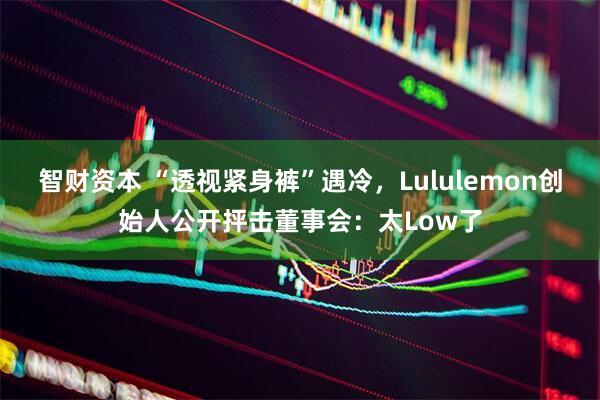 智财资本 “透视紧身裤”遇冷，Lululemon创始人公开抨击董事会：太Low了