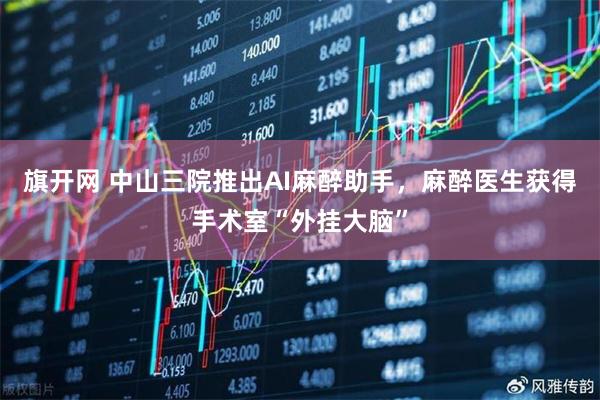 旗开网 中山三院推出AI麻醉助手，麻醉医生获得手术室“外挂大脑”