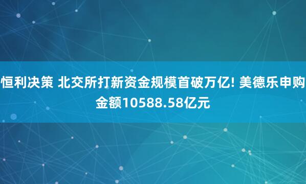 恒利决策 北交所打新资金规模首破万亿! 美德乐申购金额10588.58亿元