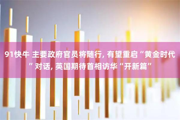 91快牛 主要政府官员将随行, 有望重启“黄金时代”对话, 英国期待首相访华“开新篇”