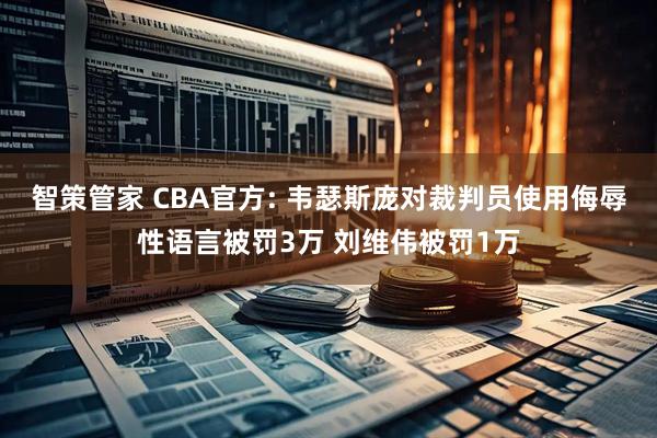智策管家 CBA官方: 韦瑟斯庞对裁判员使用侮辱性语言被罚3万 刘维伟被罚1万