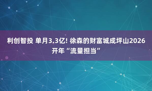 利创智投 单月3.3亿! 徐森的财富城成坪山2026开年“流量担当”