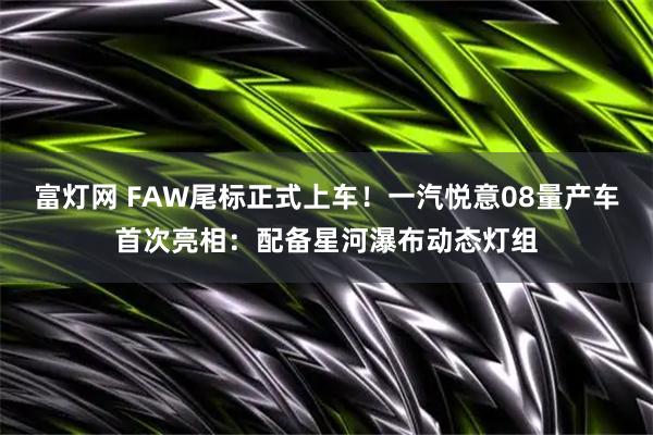 富灯网 FAW尾标正式上车！一汽悦意08量产车首次亮相：配备星河瀑布动态灯组