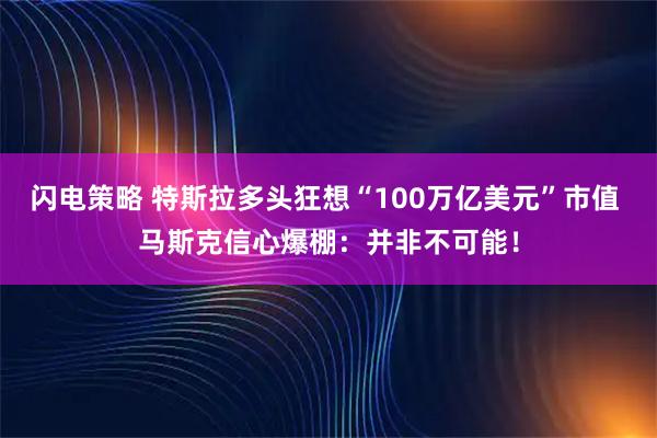 闪电策略 特斯拉多头狂想“100万亿美元”市值 马斯克信心爆棚：并非不可能！