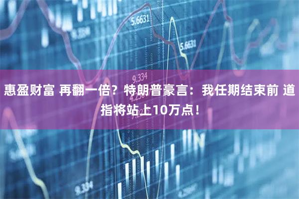 惠盈财富 再翻一倍？特朗普豪言：我任期结束前 道指将站上10万点！