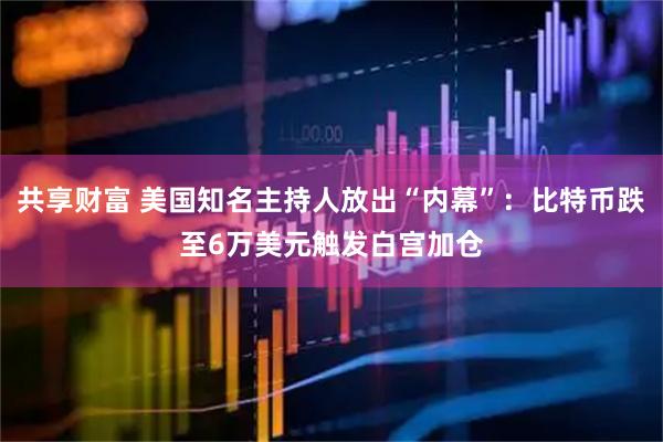 共享财富 美国知名主持人放出“内幕”：比特币跌至6万美元触发白宫加仓