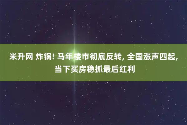 米升网 炸锅! 马年楼市彻底反转, 全国涨声四起, 当下买房稳抓最后红利