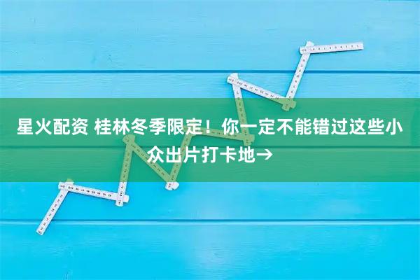 星火配资 桂林冬季限定！你一定不能错过这些小众出片打卡地→