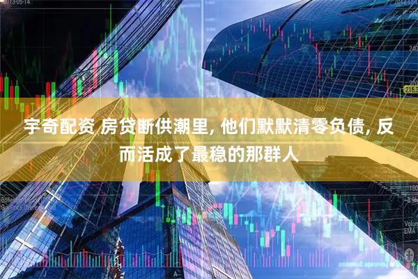 宇奇配资 房贷断供潮里, 他们默默清零负债, 反而活成了最稳的那群人