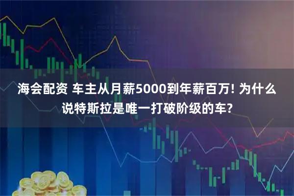 海会配资 车主从月薪5000到年薪百万! 为什么说特斯拉是唯一打破阶级的车?