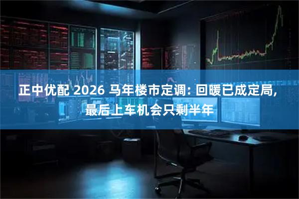 正中优配 2026 马年楼市定调: 回暖已成定局, 最后上车机会只剩半年